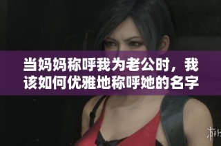 当妈妈称呼我为老公时，我该如何优雅地称呼她的名字呢