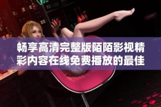 畅享高清完整版陌陌影视精彩内容在线免费播放的最佳选择