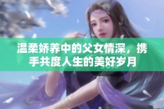 温柔娇养中的父女情深，携手共度人生的美好岁月