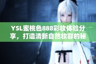 YSL蜜桃色888彩妆体验分享，打造清新自然妆容的秘诀