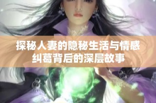 探秘人妻的隐秘生活与情感纠葛背后的深层故事