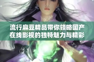 流行麻豆精品带你领略国产在线影视的独特魅力与精彩内容