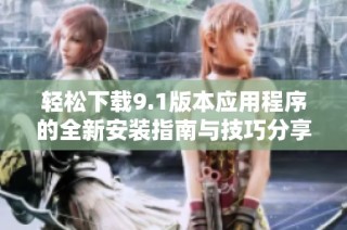 轻松下载9.1版本应用程序的全新安装指南与技巧分享