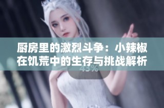 厨房里的激烈斗争：小辣椒在饥荒中的生存与挑战解析