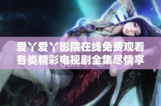 爱丫爱丫影院在线免费观看各类精彩电视剧全集尽情享受不容错过