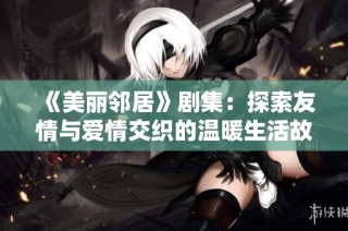 《美丽邻居》剧集：探索友情与爱情交织的温暖生活故事