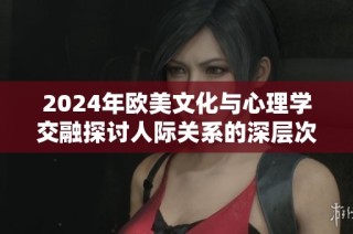 2024年欧美文化与心理学交融探讨人际关系的深层次影响