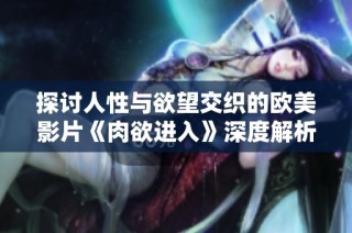 探讨人性与欲望交织的欧美影片《肉欲进入》深度解析