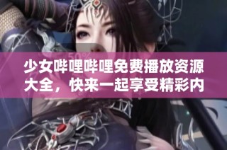 少女哔哩哔哩免费播放资源大全，快来一起享受精彩内容吧