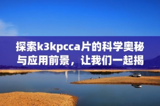 探索k3kpcca片的科学奥秘与应用前景，让我们一起揭开它的神秘面纱