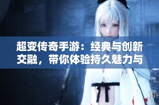 超变传奇手游：经典与创新交融，带你体验持久魅力与畅快战斗