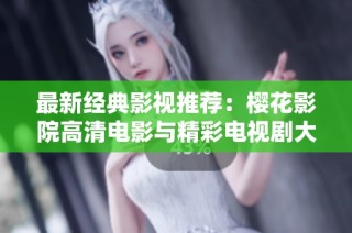 最新经典影视推荐：樱花影院高清电影与精彩电视剧大集合