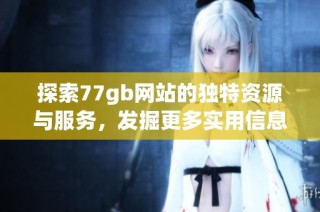 探索77gb网站的独特资源与服务，发掘更多实用信息与功能