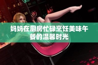 妈妈在厨房忙碌烹饪美味午餐的温馨时光