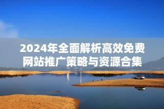 2024年全面解析高效免费网站推广策略与资源合集