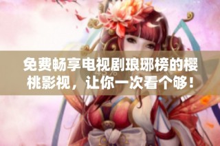免费畅享电视剧琅琊榜的樱桃影视，让你一次看个够！