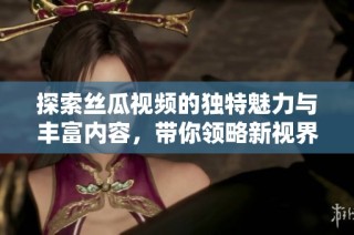 探索丝瓜视频的独特魅力与丰富内容，带你领略新视界