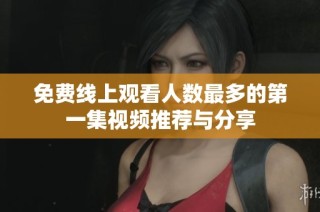 免费线上观看人数最多的第一集视频推荐与分享