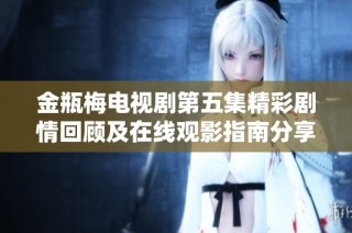 金瓶梅电视剧第五集精彩剧情回顾及在线观影指南分享