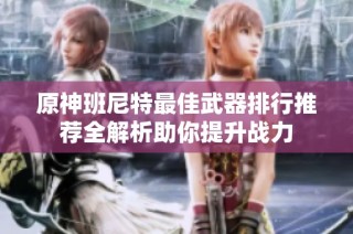 原神班尼特最佳武器排行推荐全解析助你提升战力