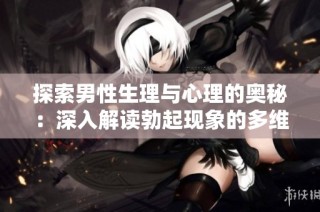 探索男性生理与心理的奥秘：深入解读勃起现象的多维度分析