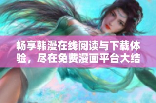 畅享韩漫在线阅读与下载体验，尽在免费漫画平台大结局揭秘