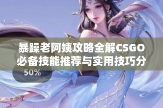 暴躁老阿姨攻略全解CSGO必备技能推荐与实用技巧分享