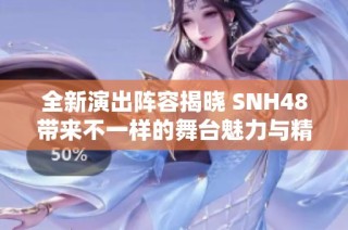 全新演出阵容揭晓 SNH48带来不一样的舞台魅力与精彩表演