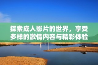 探索成人影片的世界，享受多样的激情内容与精彩体验