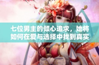 七位男主的倾心追求，她将如何在爱与选择中找到真实自我