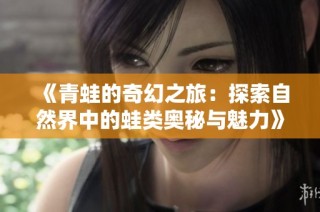 《青蛙的奇幻之旅：探索自然界中的蛙类奥秘与魅力》