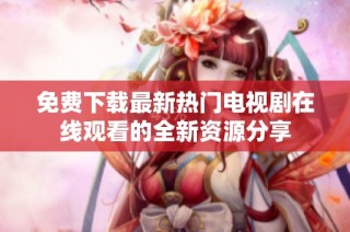 免费下载最新热门电视剧在线观看的全新资源分享