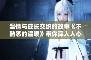 温情与成长交织的故事《不熟悉的温暖》带你深入人心的探索之旅