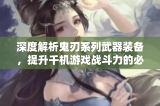 深度解析鬼刃系列武器装备，提升千机游戏战斗力的必备指南