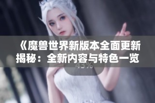 《魔兽世界新版本全面更新揭秘：全新内容与特色一览》
