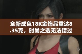 全新成色18K金饰品重达8.35克，时尚之选无法错过