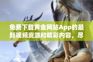 免费下载黄金网站App的最新视频资源和精彩内容，尽在这里！