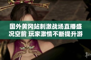 国外黄冈站刺激战场直播盛况空前 玩家激情不断提升游戏体验