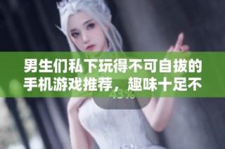 男生们私下玩得不可自拔的手机游戏推荐，趣味十足不容错过