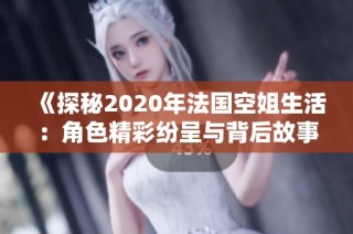 《探秘2020年法国空姐生活：角色精彩纷呈与背后故事》