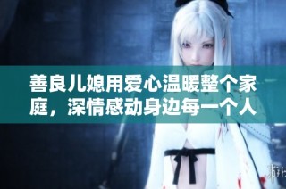 善良儿媳用爱心温暖整个家庭，深情感动身边每一个人