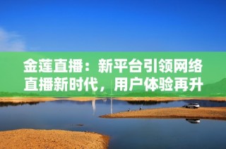 金莲直播：新平台引领网络直播新时代，用户体验再升级