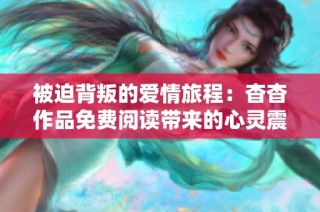 被迫背叛的爱情旅程：杳杳作品免费阅读带来的心灵震撼