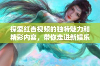 探索红杏视频的独特魅力和精彩内容，带你走进新娱乐世界
