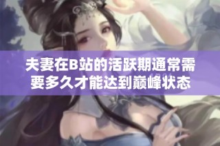 夫妻在B站的活跃期通常需要多久才能达到巅峰状态