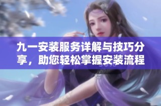 九一安装服务详解与技巧分享，助您轻松掌握安装流程