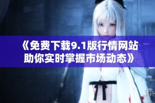 《免费下载9.1版行情网站 助你实时掌握市场动态》