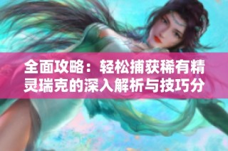 全面攻略：轻松捕获稀有精灵瑞克的深入解析与技巧分享