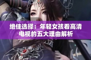 绝佳选择：年轻女孩看高清电视的五大理由解析