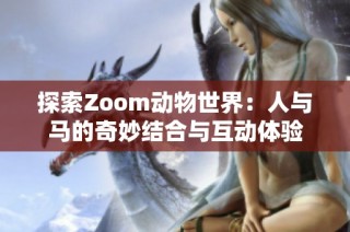 探索Zoom动物世界：人与马的奇妙结合与互动体验